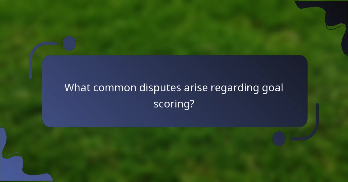 What common disputes arise regarding goal scoring?