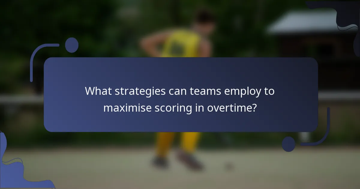 What strategies can teams employ to maximise scoring in overtime?